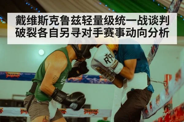 戴维斯克鲁兹轻量级统一战谈判破裂各自另寻对手赛事动向分析