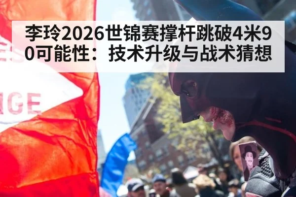 李玲2026世锦赛撑杆跳破4米90可能性：技术升级与战术猜想
