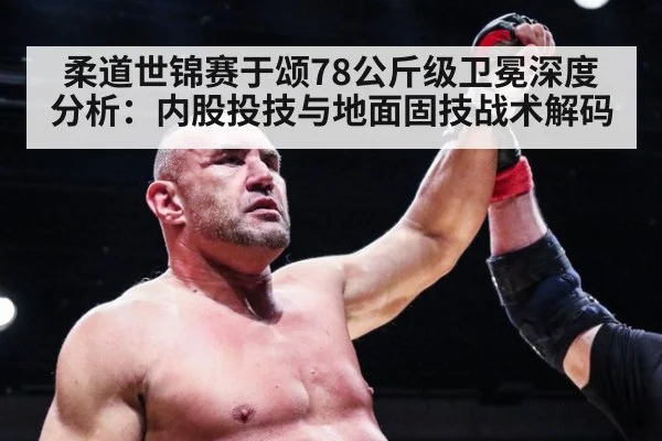 柔道世锦赛于颂78公斤级卫冕深度分析:内股投技与地面固技战术解码