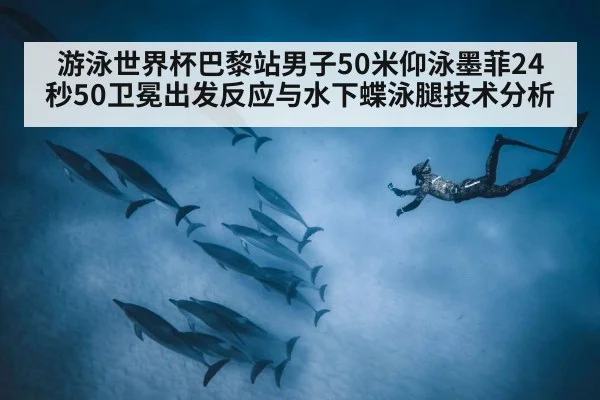 游泳世界杯巴黎站男子50米仰泳墨菲24秒50卫冕出发反应与水下蝶泳腿技术分析