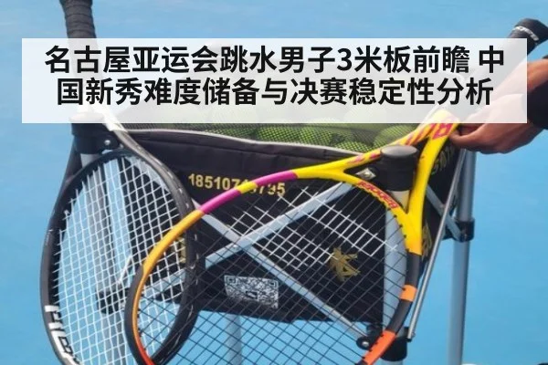 名古屋亚运会跳水男子3米板前瞻 中国新秀难度储备与决赛稳定性分析