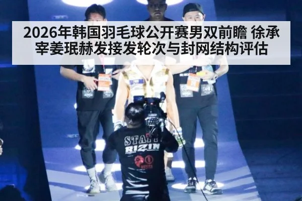 2026年韩国羽毛球公开赛男双前瞻 徐承宰姜珉赫发接发轮次与封网结构评估