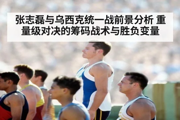 张志磊与乌西克统一战前景分析 重量级对决的筹码战术与胜负变量