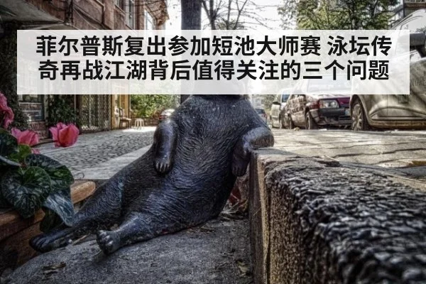 菲尔普斯复出参加短池大师赛 泳坛传奇再战江湖背后值得关注的三个问题