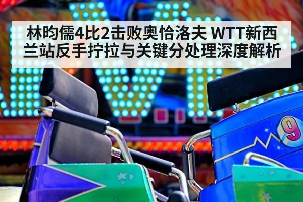 林昀儒4比2击败奥恰洛夫 WTT新西兰站反手拧拉与关键分处理深度解析