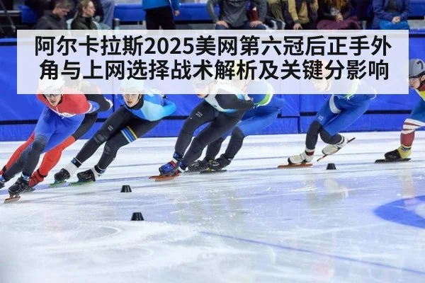 阿尔卡拉斯2025美网第六冠后正手外角与上网选择战术解析及关键分影响